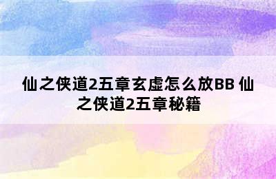 仙之侠道2五章玄虚怎么放BB 仙之侠道2五章秘籍